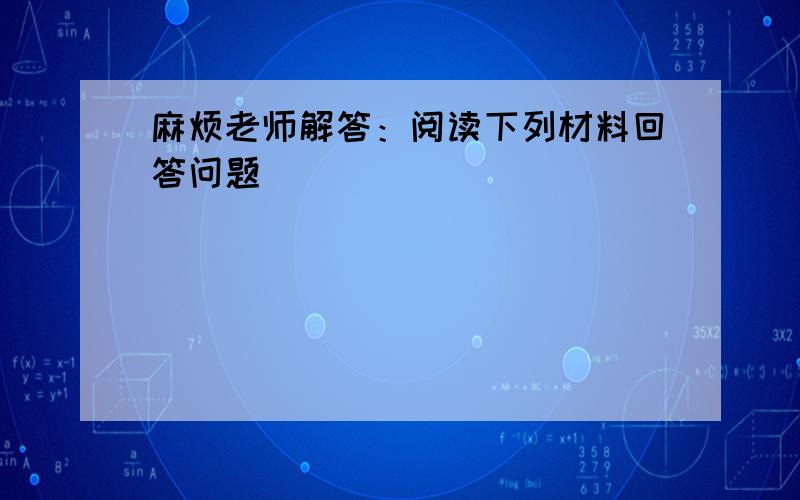 麻烦老师解答：阅读下列材料回答问题