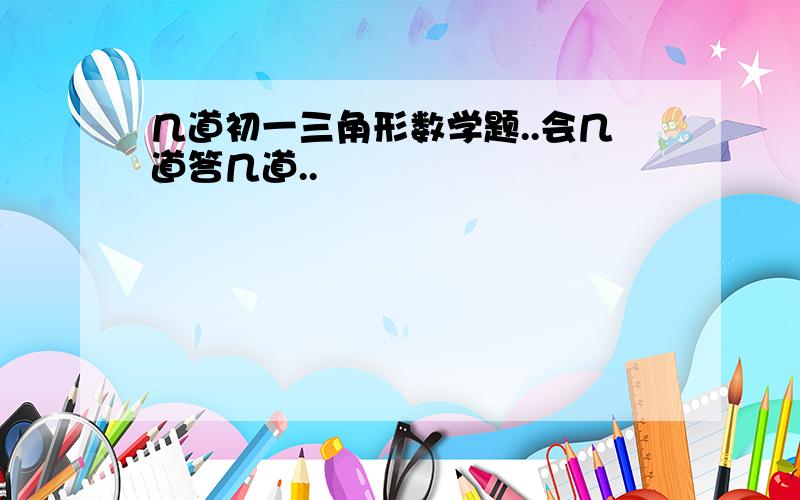 几道初一三角形数学题..会几道答几道..