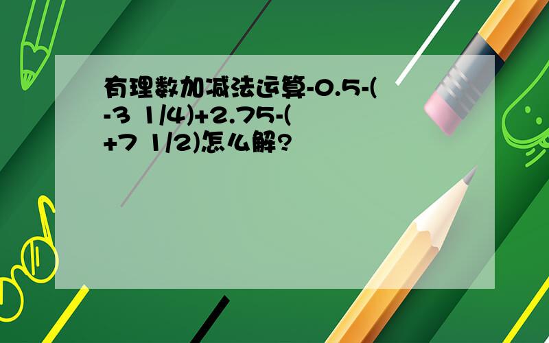 有理数加减法运算-0.5-(-3 1/4)+2.75-(+7 1/2)怎么解?