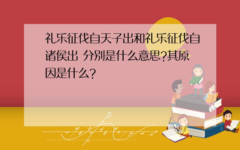 礼乐征伐自天子出和礼乐征伐自诸侯出 分别是什么意思?其原因是什么?