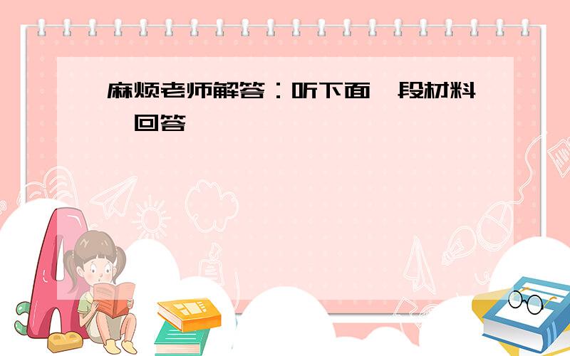 麻烦老师解答：听下面一段材料,回答