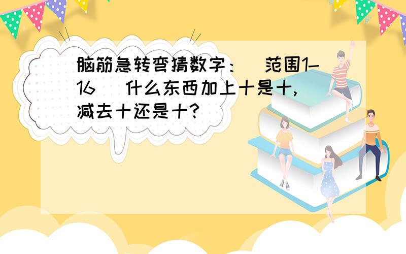 脑筋急转弯猜数字：（范围1-16） 什么东西加上十是十,减去十还是十?