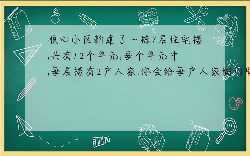 顺心小区新建了一栋7层住宅楼,共有12个单元,每个单元中,每层楼有2户人家.你会给每户人家编门牌号吗?