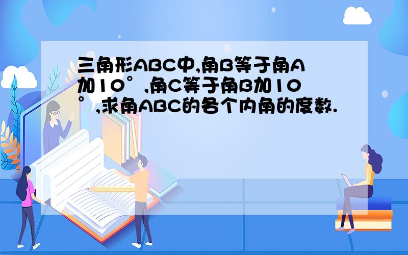 三角形ABC中,角B等于角A加10°,角C等于角B加10°,求角ABC的各个内角的度数.