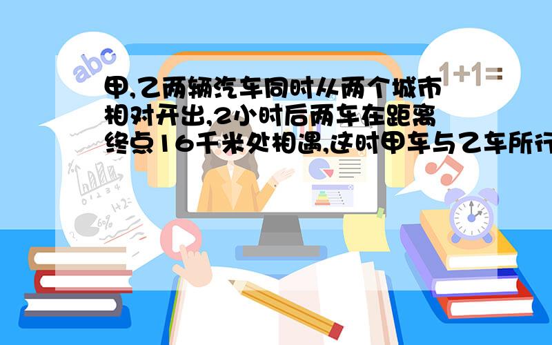 甲,乙两辆汽车同时从两个城市相对开出,2小时后两车在距离终点16千米处相遇,这时甲车与乙车所行的路程比是3:4,甲车与乙