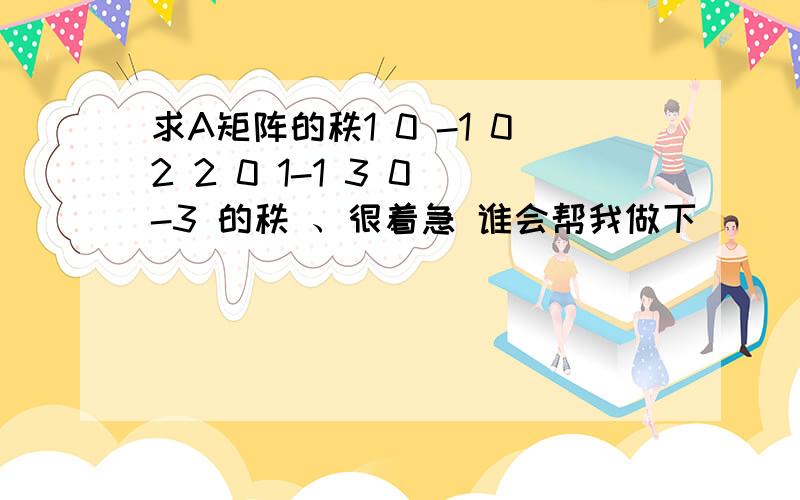 求A矩阵的秩1 0 -1 02 2 0 1-1 3 0 -3 的秩 、很着急 谁会帮我做下