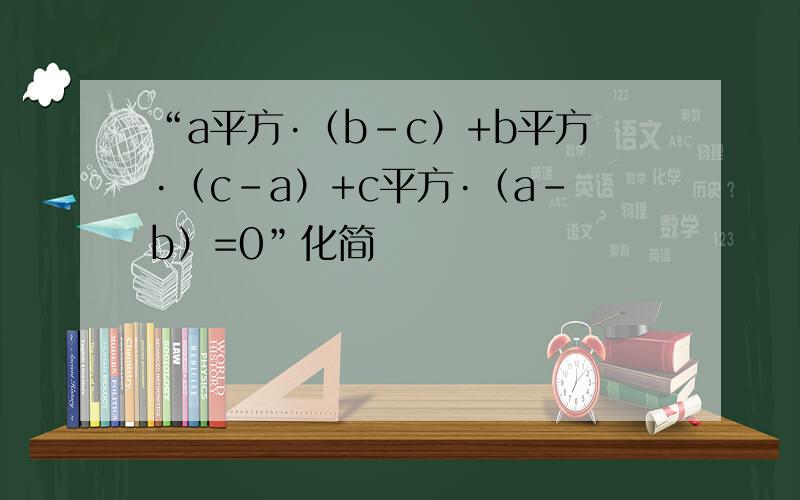 “a平方·（b-c）+b平方·（c-a）+c平方·（a-b）=0”化简