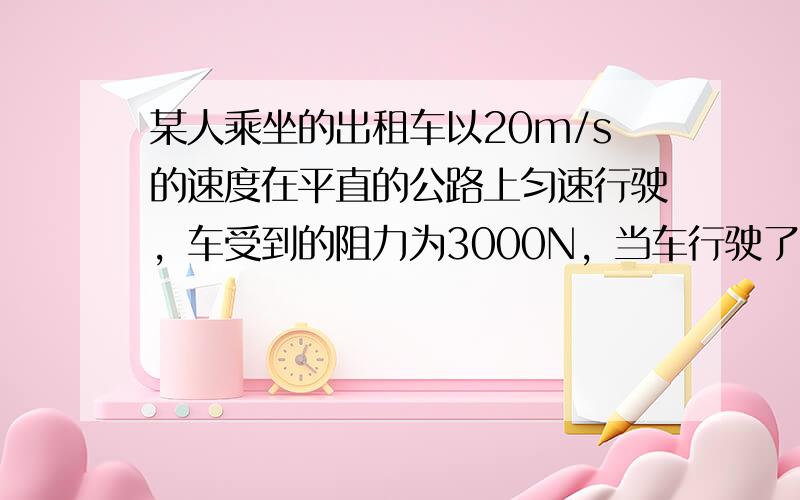 某人乘坐的出租车以20m/s的速度在平直的公路上匀速行驶，车受到的阻力为3000N，当车行驶了5min时，求：