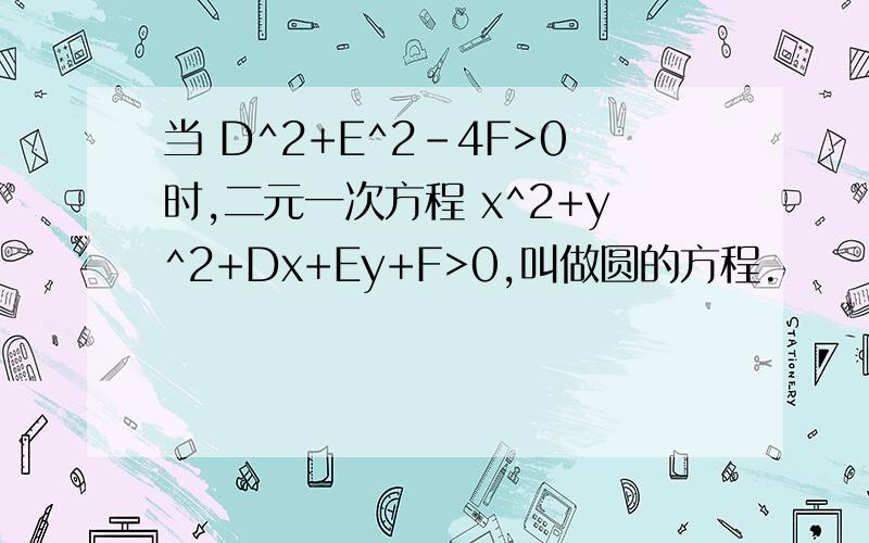 当 D^2+E^2-4F>0时,二元一次方程 x^2+y^2+Dx+Ey+F>0,叫做圆的方程.