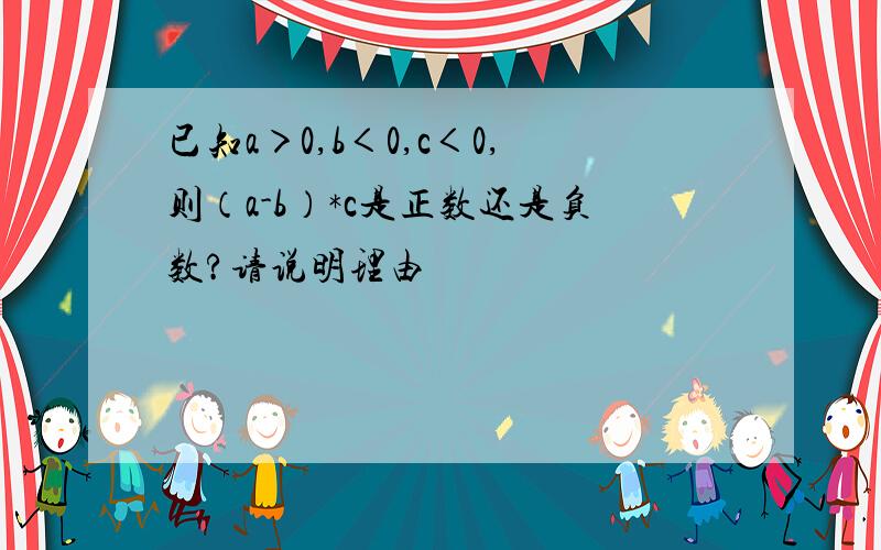 已知a＞0,b＜0,c＜0,则（a-b）*c是正数还是负数?请说明理由