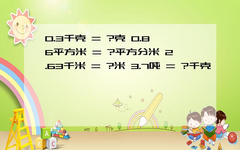 0.3千克 = ?克 0.86平方米 = ?平方分米 2.63千米 = ?米 3.7吨 = ?千克