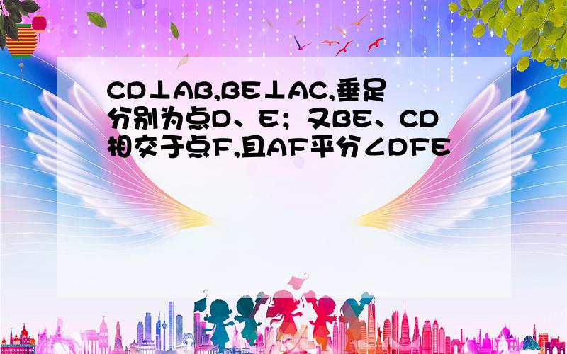 CD⊥AB,BE⊥AC,垂足分别为点D、E；又BE、CD相交于点F,且AF平分∠DFE