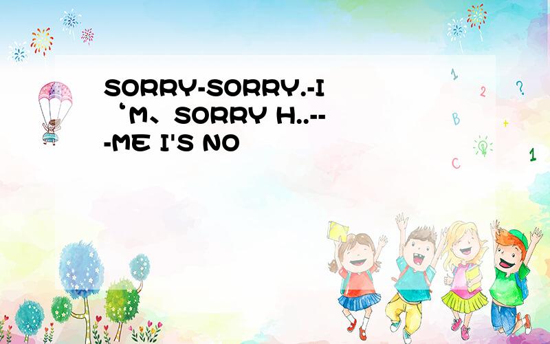 SORRY-SORRY.-I‘M、SORRY H..---ME I'S NO