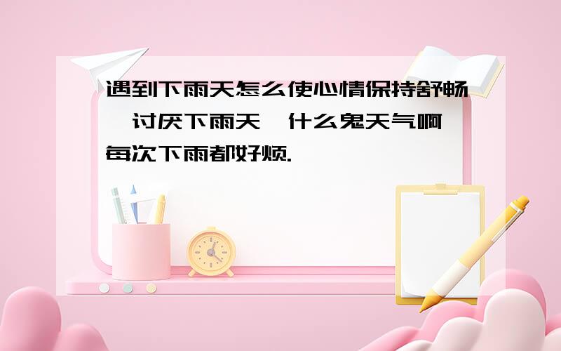 遇到下雨天怎么使心情保持舒畅,讨厌下雨天,什么鬼天气啊,每次下雨都好烦.