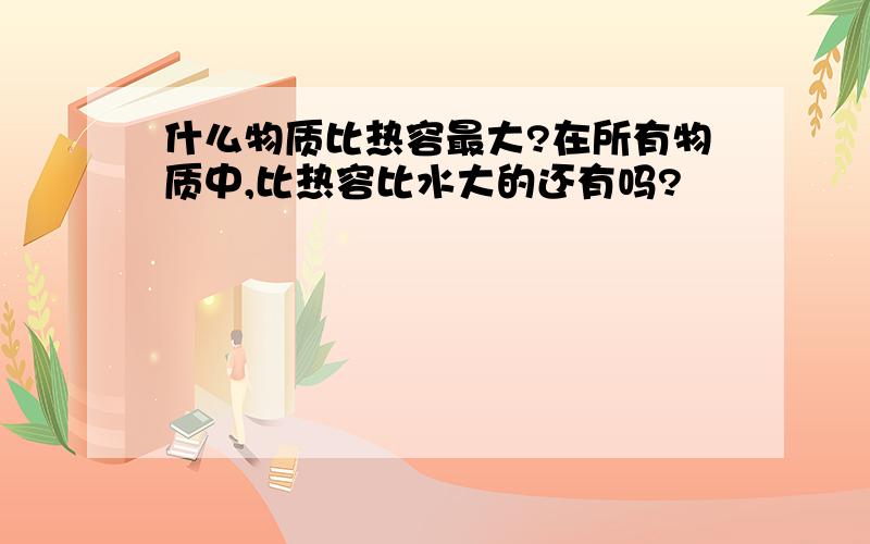 什么物质比热容最大?在所有物质中,比热容比水大的还有吗?