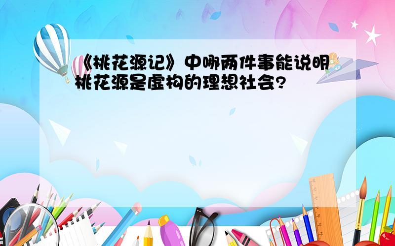 《桃花源记》中哪两件事能说明桃花源是虚构的理想社会?