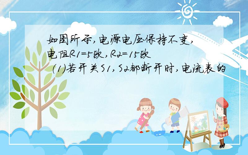 如图所示,电源电压保持不变,电阻R1=5欧,R2=15欧 （1）若开关S1,S2都断开时,电流表的