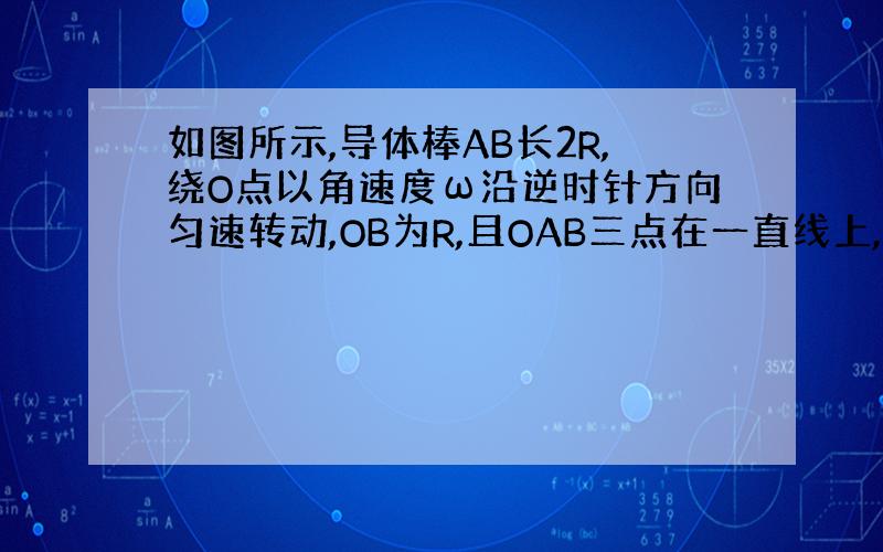 如图所示,导体棒AB长2R,绕O点以角速度ω沿逆时针方向匀速转动,OB为R,且OAB三点在一直线上,有一匀强磁场磁感应强