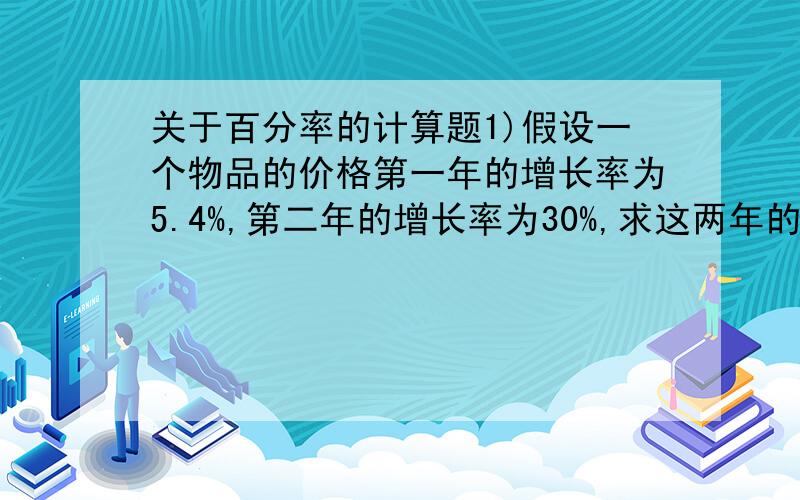 关于百分率的计算题1)假设一个物品的价格第一年的增长率为5.4%,第二年的增长率为30%,求这两年的平均增长率是多少.2