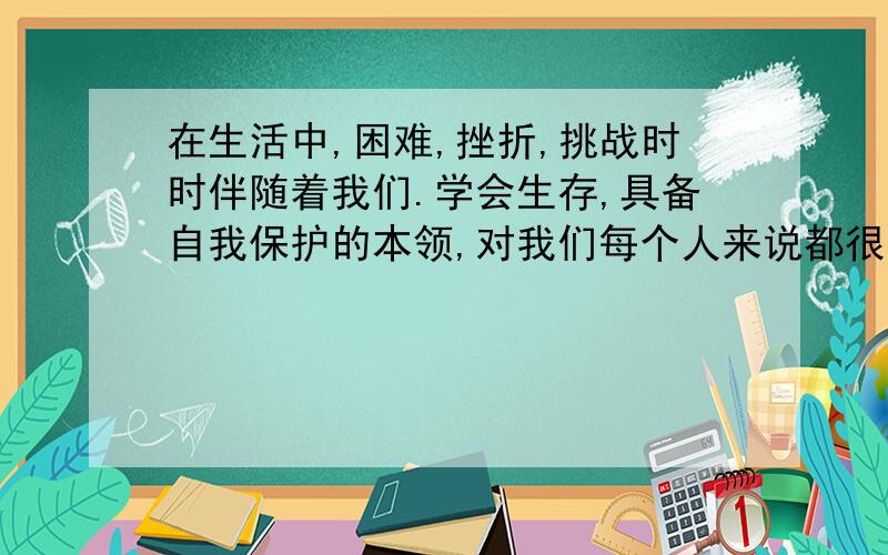 在生活中,困难,挫折,挑战时时伴随着我们.学会生存,具备自我保护的本领,对我们每个人来说都很重要.学校拟