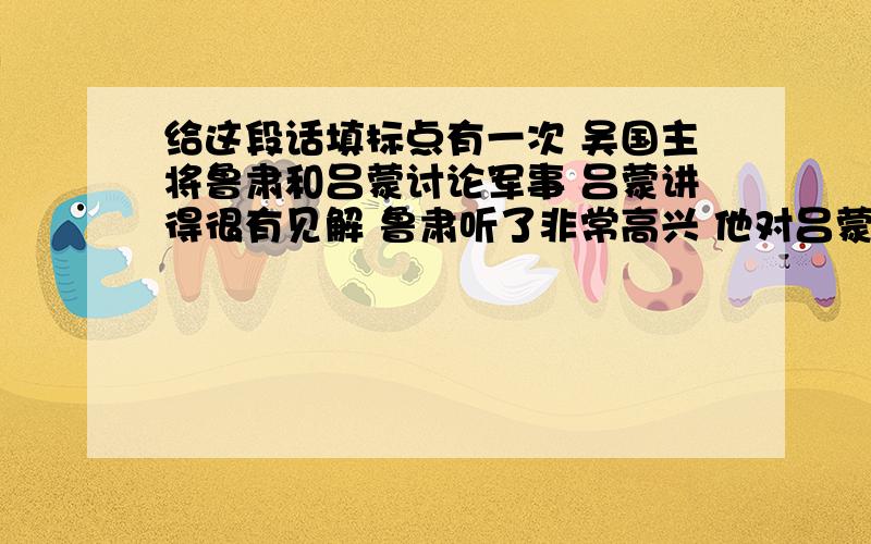 给这段话填标点有一次 吴国主将鲁肃和吕蒙讨论军事 吕蒙讲得很有见解 鲁肃听了非常高兴 他对吕蒙说 我以为你还是个大老粗呢