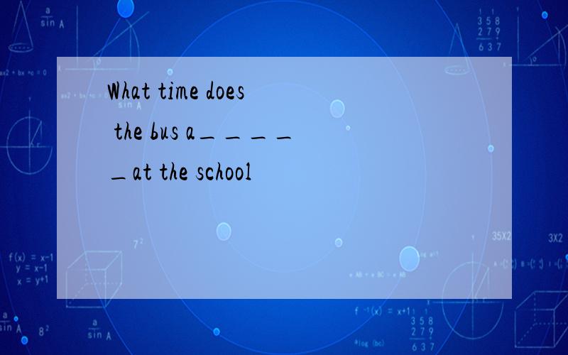 What time does the bus a_____at the school