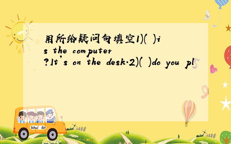 用所给疑问句填空1)( )is the computer?It's on the desk.2)( )do you pl