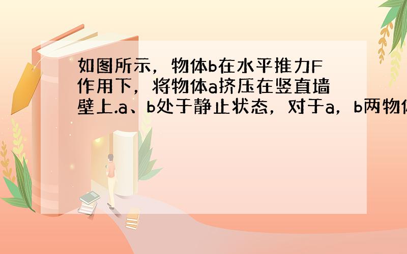 如图所示，物体b在水平推力F作用下，将物体a挤压在竖直墙壁上.a、b处于静止状态，对于a，b两物体的受力情况，下列说法正