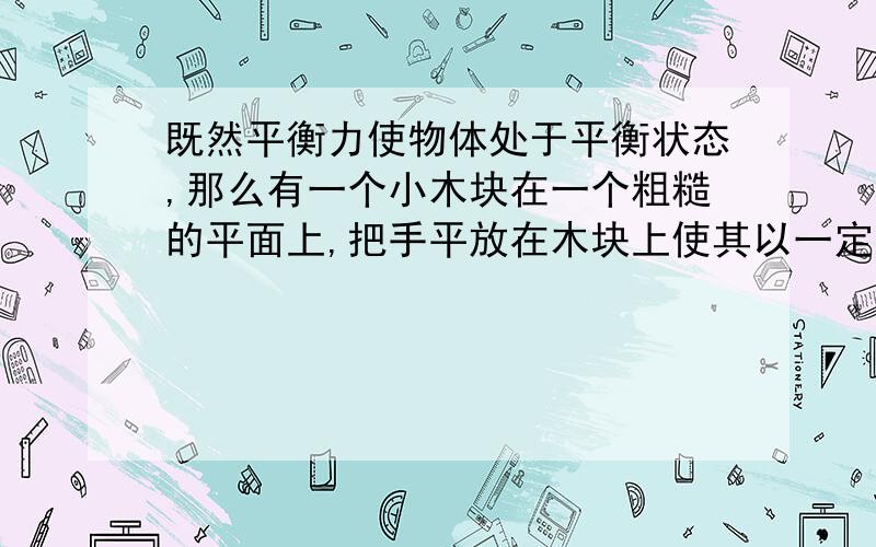 既然平衡力使物体处于平衡状态,那么有一个小木块在一个粗糙的平面上,把手平放在木块上使其以一定的速度直线运动,木块受到的力