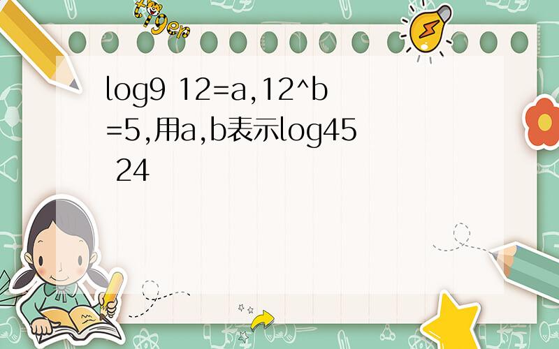 log9 12=a,12^b=5,用a,b表示log45 24