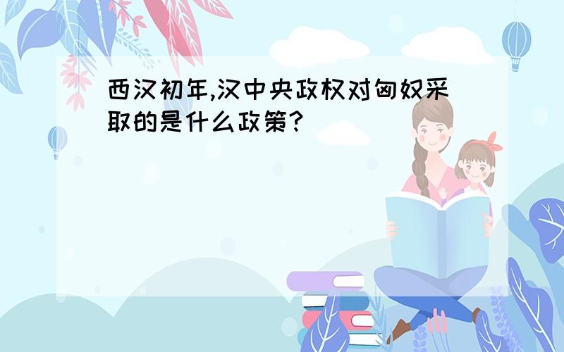 西汉初年,汉中央政权对匈奴采取的是什么政策?