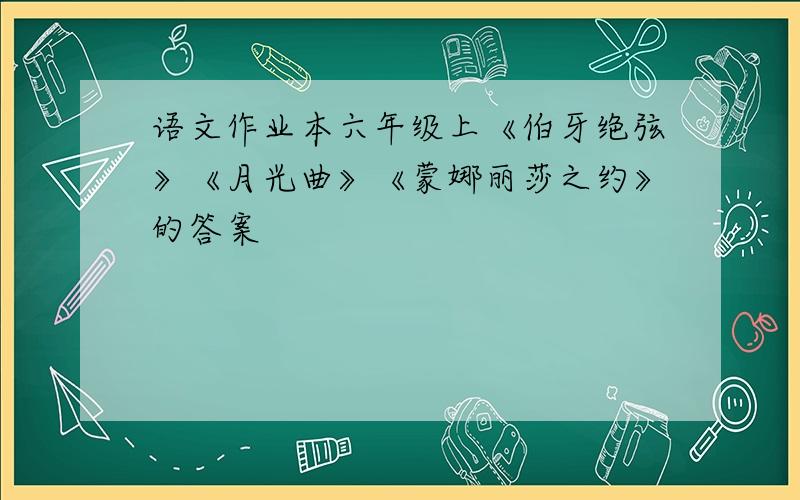 语文作业本六年级上《伯牙绝弦》《月光曲》《蒙娜丽莎之约》的答案