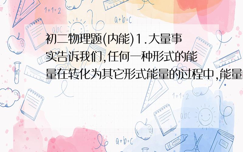 初二物理题(内能)1.大量事实告诉我们,任何一种形式的能量在转化为其它形式能量的过程中,能量的________保持不变.