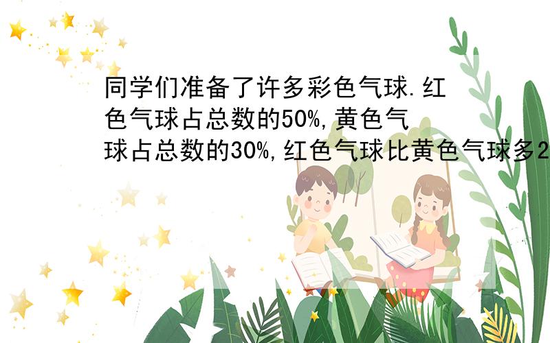 同学们准备了许多彩色气球.红色气球占总数的50%,黄色气球占总数的30%,红色气球比黄色气球多20%.问：同学们一共准备