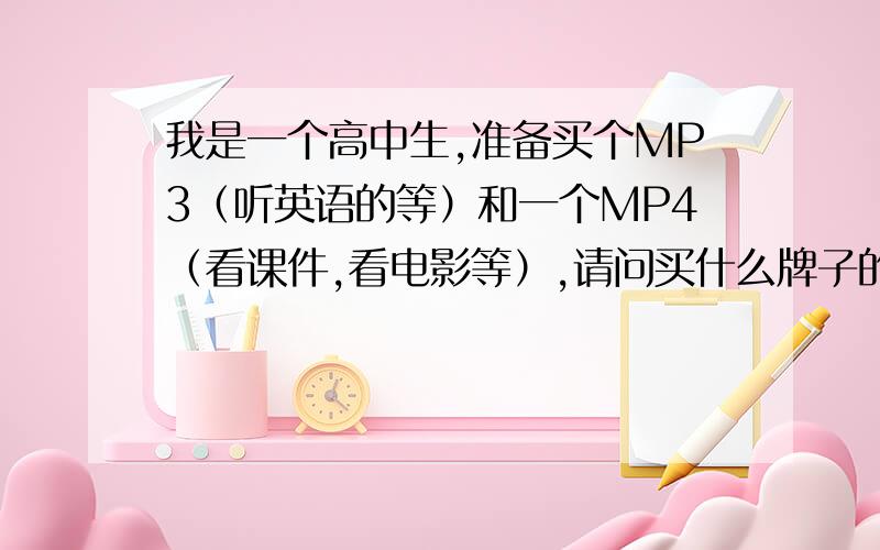 我是一个高中生,准备买个MP3（听英语的等）和一个MP4（看课件,看电影等）,请问买什么牌子的好?