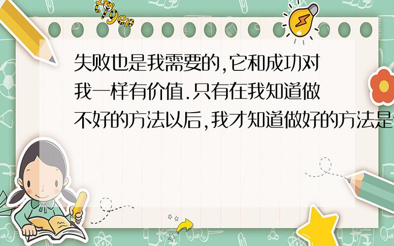 失败也是我需要的,它和成功对我一样有价值.只有在我知道做不好的方法以后,我才知道做好的方法是什么.