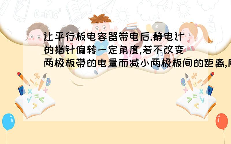 让平行板电容器带电后,静电计的指针偏转一定角度,若不改变两极板带的电量而减小两极板间的距离,同时在两极板间插入电介质,那