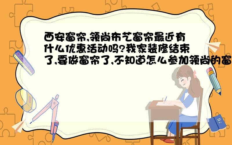 西安窗帘,领尚布艺窗帘最近有什么优惠活动吗?我家装修结束了,要做窗帘了,不知道怎么参加领尚的窗帘团