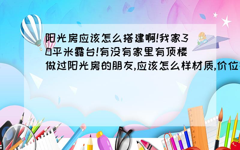 阳光房应该怎么搭建啊!我家30平米露台!有没有家里有顶楼做过阳光房的朋友,应该怎么样材质,价位如何?