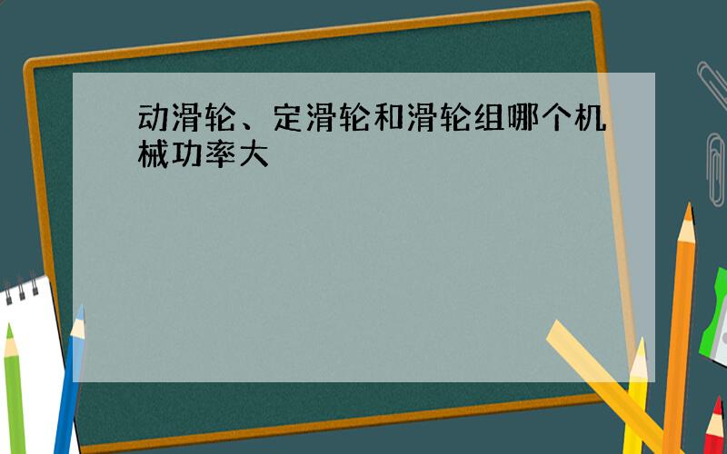 动滑轮、定滑轮和滑轮组哪个机械功率大