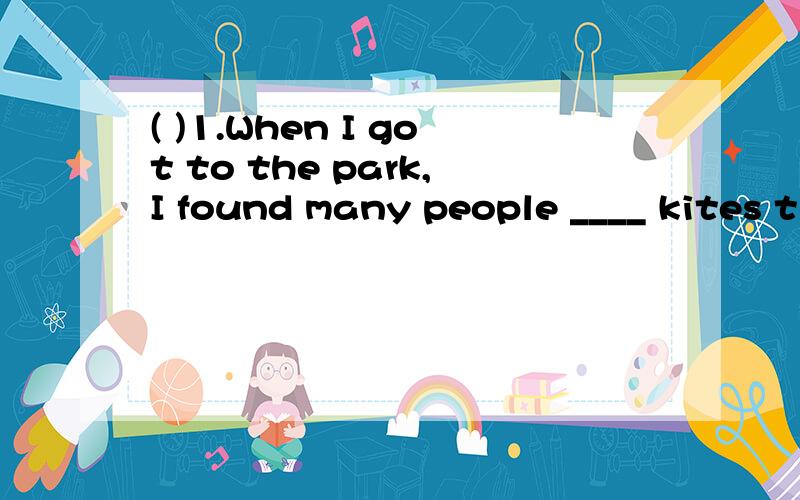 ( )1.When I got to the park,I found many people ____ kites t