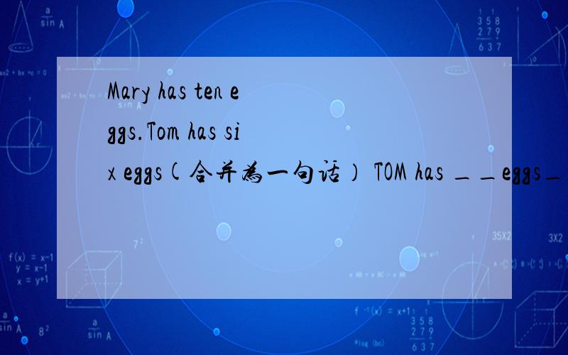 Mary has ten eggs.Tom has six eggs(合并为一句话） TOM has __eggs___