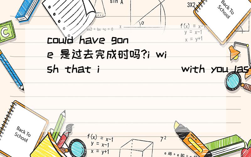 could have gone 是过去完成时吗?i wish that i ______ with you last n