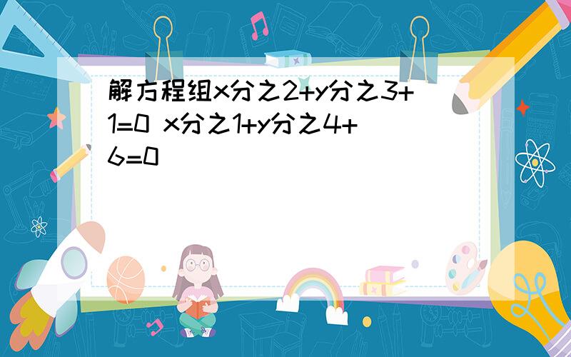 解方程组x分之2+y分之3+1=0 x分之1+y分之4+6=0