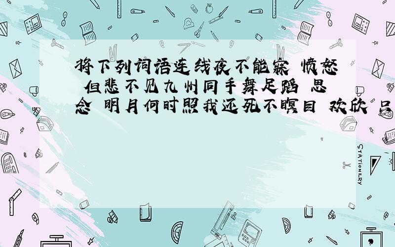 将下列词语连线夜不能寐 愤怒 但悲不见九州同手舞足蹈 思念 明月何时照我还死不瞑目 欢欣 只把杭州作汴州怒发冲冠 渴望