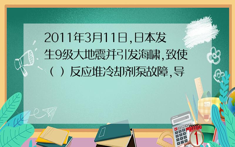 2011年3月11日,日本发生9级大地震并引发海啸,致使（ ）反应堆冷却剂泵故障,导