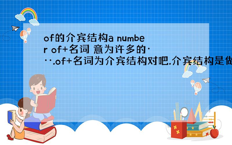 of的介宾结构a number of+名词 意为许多的···.of+名词为介宾结构对吧.介宾结构是做什么成分呢?那修饰什