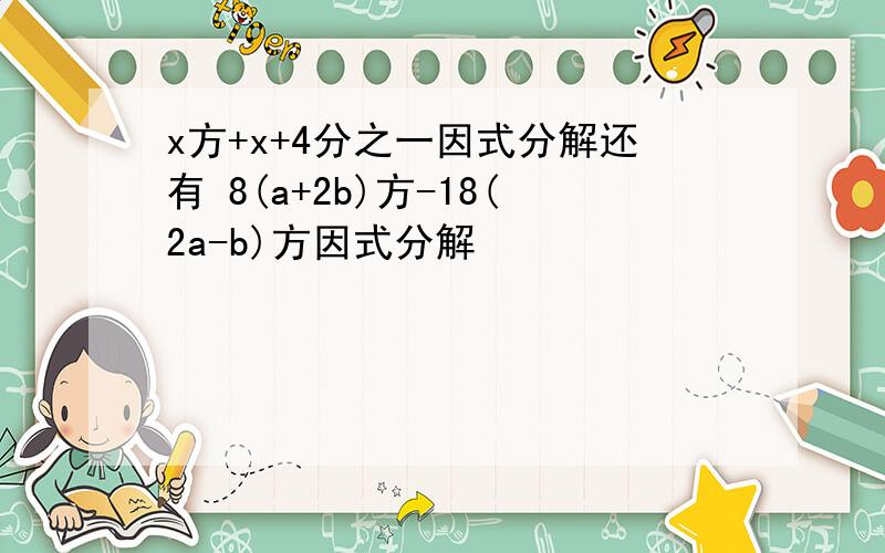 x方+x+4分之一因式分解还有 8(a+2b)方-18(2a-b)方因式分解