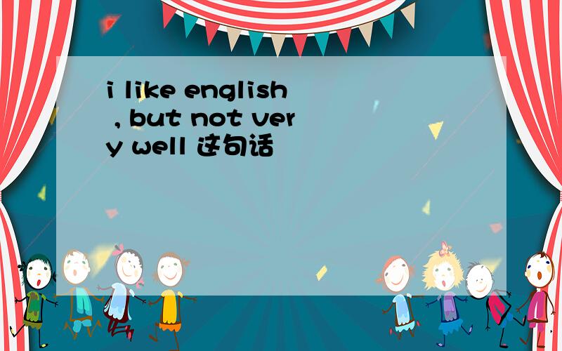 i like english , but not very well 这句话