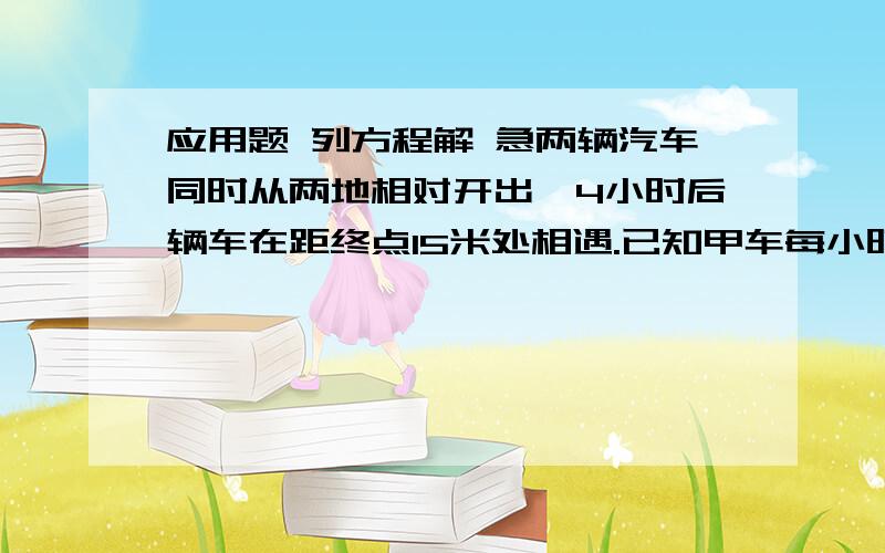 应用题 列方程解 急两辆汽车同时从两地相对开出,4小时后辆车在距终点15米处相遇.已知甲车每小时行41千米,一车每小时行